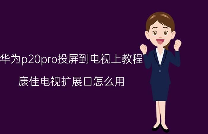 华为p20pro投屏到电视上教程 康佳电视扩展口怎么用？